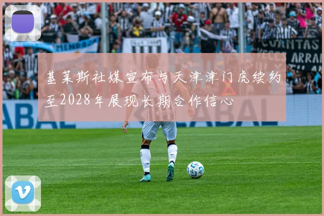 基莱斯社媒宣布与天津津门虎续约至2028年展现长期合作信心