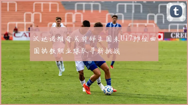 汉达诺维奇或将辞去国米U17帅位回国执教职业球队寻新挑战