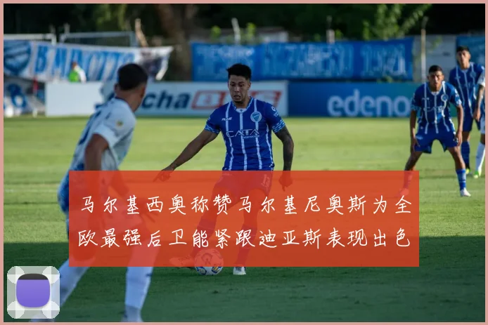 马尔基西奥称赞马尔基尼奥斯为全欧最强后卫能紧跟迪亚斯表现出色