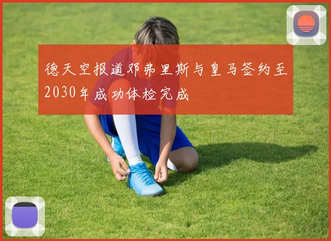 德天空报道邓弗里斯与皇马签约至2030年成功体检完成
