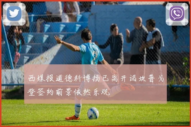 西媒报道德科博扬已离开诺坎普戈登签约前景依然乐观