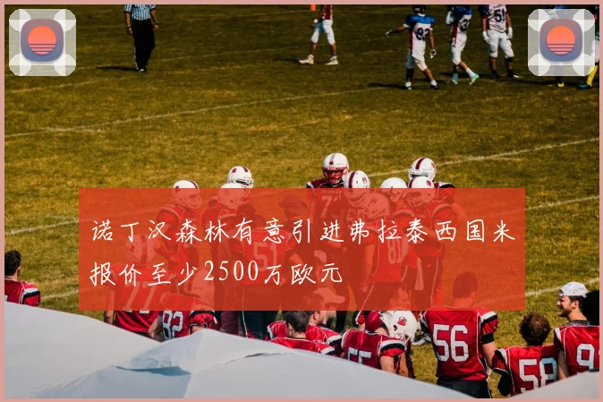 诺丁汉森林有意引进弗拉泰西国米报价至少2500万欧元