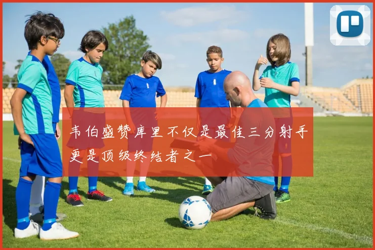 韦伯盛赞库里不仅是最佳三分射手更是顶级终结者之一