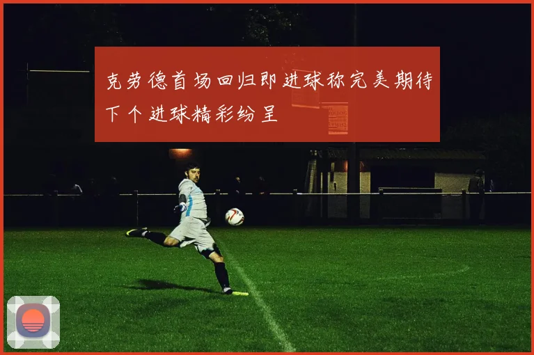 克劳德首场回归即进球称完美期待下个进球精彩纷呈