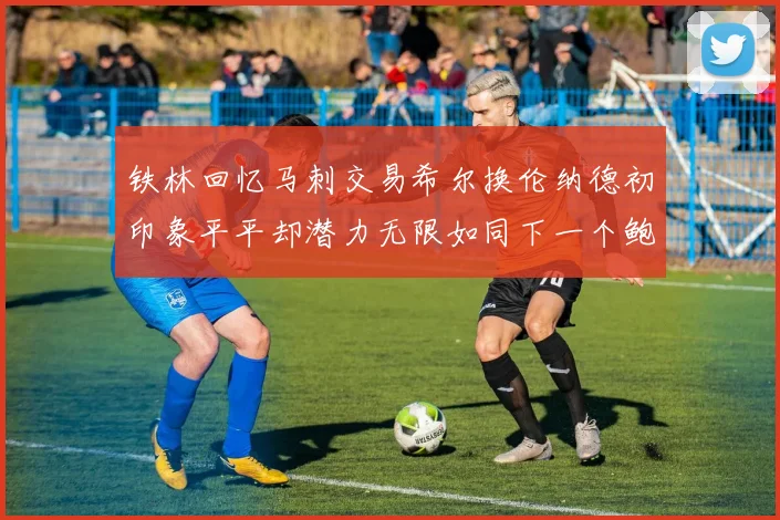 铁林回忆马刺交易希尔换伦纳德初印象平平却潜力无限如同下一个鲍文
