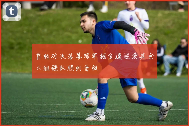 首轮对决落幕绿军掘金遭逆袭其余六组强队顺利晋级