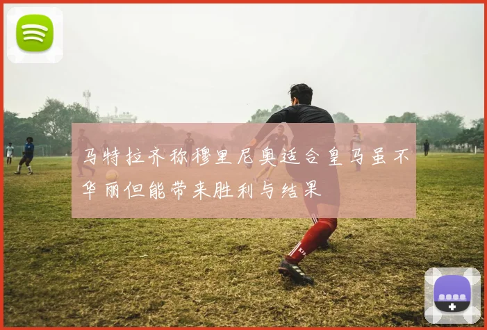 马特拉齐称穆里尼奥适合皇马虽不华丽但能带来胜利与结果