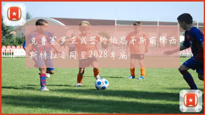 克鲁塞罗正式签约伯恩茅斯前锋西斯特拉合同至2028年底