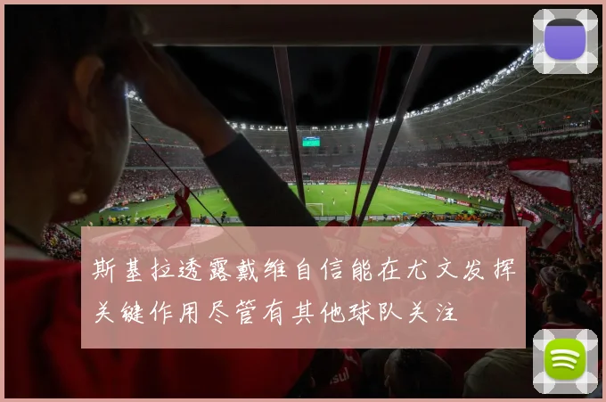 斯基拉透露戴维自信能在尤文发挥关键作用尽管有其他球队关注