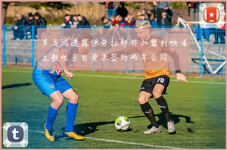 罗马诺透露伊劳拉即将加盟利物浦主教练亲自要求签约两年合同