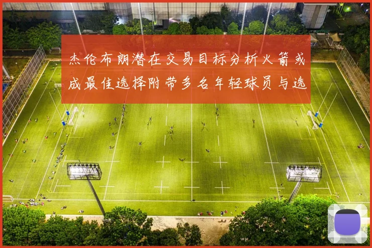 杰伦布朗潜在交易目标分析火箭或成最佳选择附带多名年轻球员与选秀权