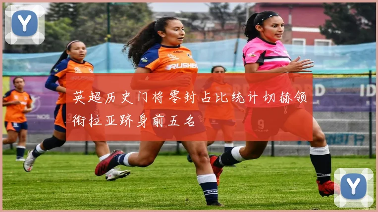 英超历史门将零封占比统计切赫领衔拉亚跻身前五名