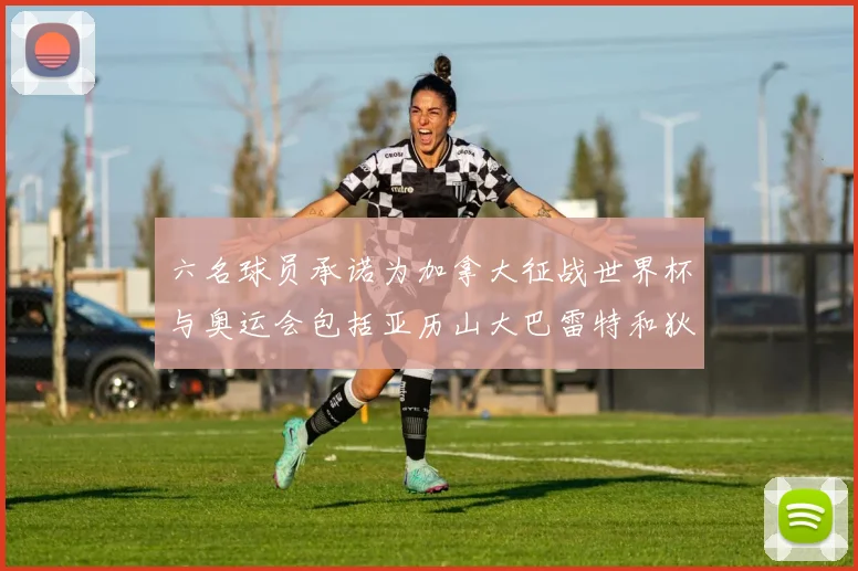 六名球员承诺为加拿大征战世界杯与奥运会包括亚历山大巴雷特和狄龙在内