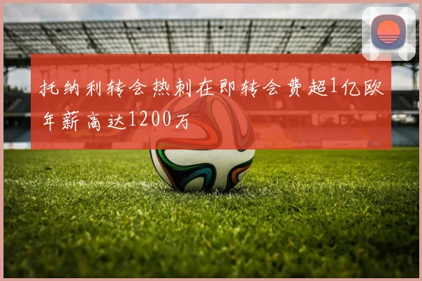 托纳利转会热刺在即转会费超1亿欧年薪高达1200万