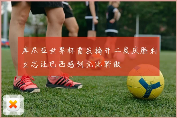 库尼亚世界杯首发梅开二度庆胜利立志让巴西感到无比骄傲