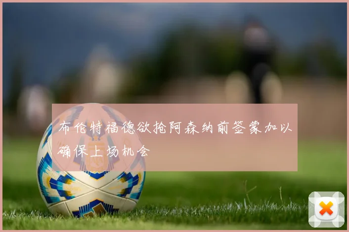 布伦特福德欲抢阿森纳前签蒙加以确保上场机会