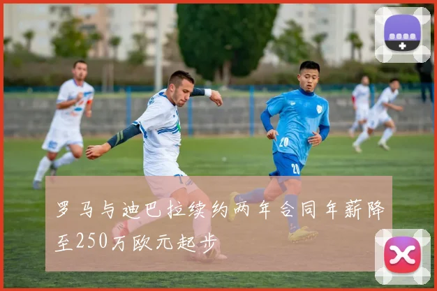 罗马与迪巴拉续约两年合同年薪降至250万欧元起步
