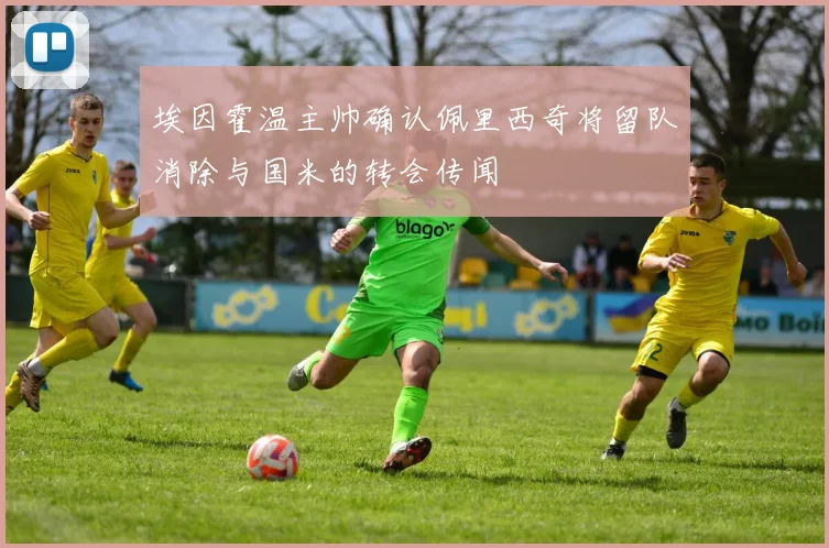 埃因霍温主帅确认佩里西奇将留队消除与国米的转会传闻