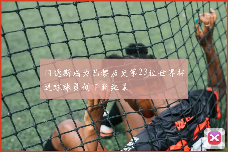 门德斯成为巴黎历史第23位世界杯进球球员创下新纪录