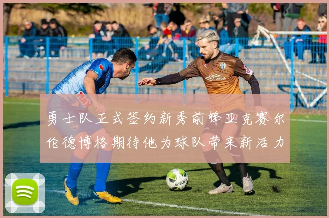 勇士队正式签约新秀前锋亚克赛尔伦德博格期待他为球队带来新活力