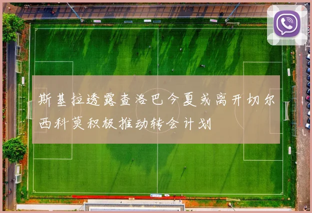 斯基拉透露查洛巴今夏或离开切尔西科莫积极推动转会计划